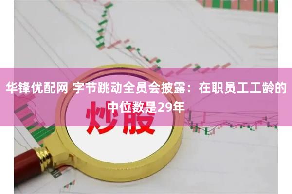 华锋优配网 字节跳动全员会披露：在职员工工龄的中位数是29年