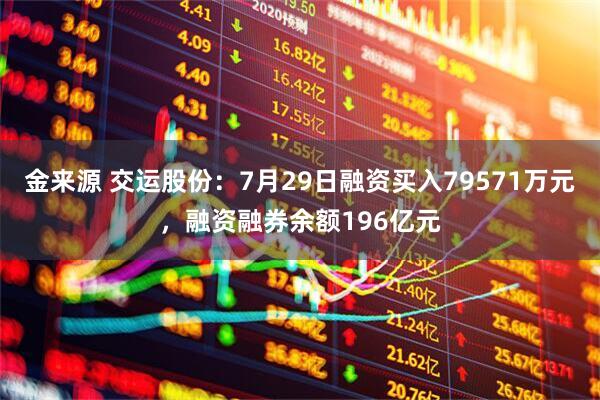 金来源 交运股份：7月29日融资买入79571万元，融资融券余额196亿元