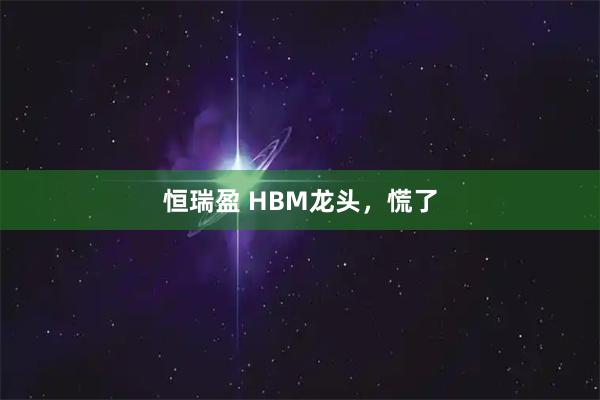 恒瑞盈 HBM龙头，慌了