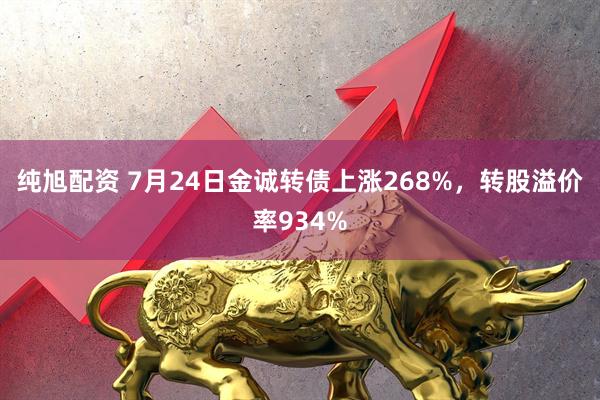 纯旭配资 7月24日金诚转债上涨268%，转股溢价率934%