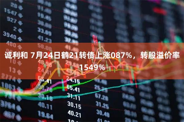 诚利和 7月24日鹤21转债上涨087%，转股溢价率1549%