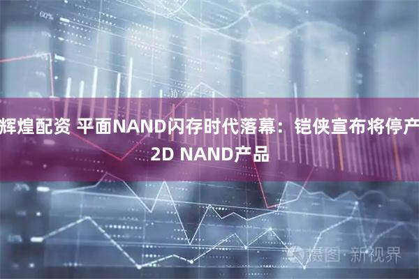 辉煌配资 平面NAND闪存时代落幕：铠侠宣布将停产2D NAND产品