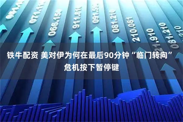 铁牛配资 美对伊为何在最后90分钟“临门转向” 危机按下暂停键