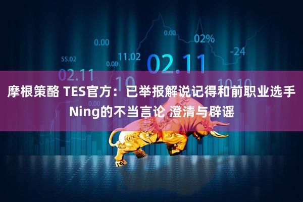 摩根策酪 TES官方：已举报解说记得和前职业选手Ning的不当言论 澄清与辟谣