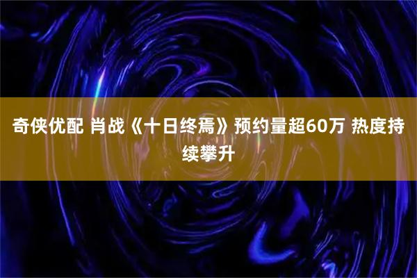 奇侠优配 肖战《十日终焉》预约量超60万 热度持续攀升