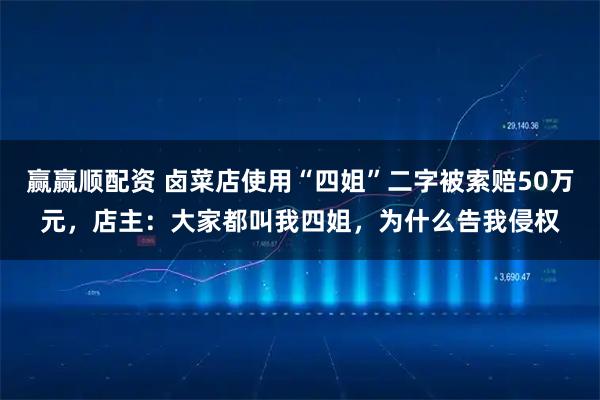 赢赢顺配资 卤菜店使用“四姐”二字被索赔50万元，店主：大家都叫我四姐，为什么告我侵权