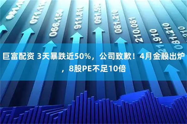 巨富配资 3天暴跌近50%，公司致歉！4月金股出炉，8股PE不足10倍